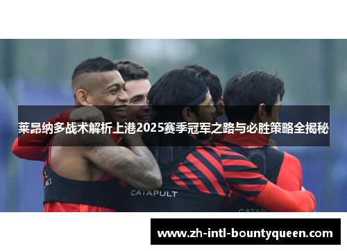 莱昂纳多战术解析上港2025赛季冠军之路与必胜策略全揭秘