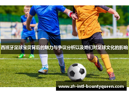 西班牙足球宝贝背后的魅力与争议分析以及她们对足球文化的影响