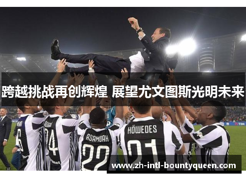跨越挑战再创辉煌 展望尤文图斯光明未来
