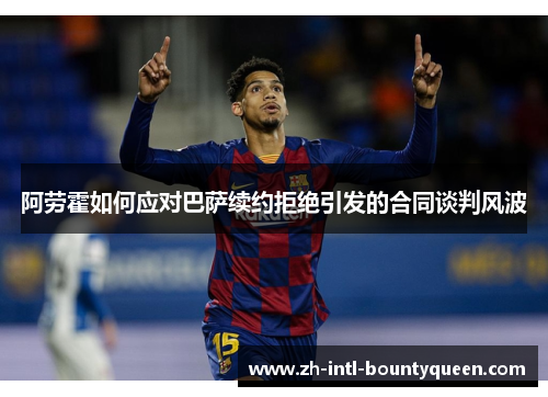阿劳霍如何应对巴萨续约拒绝引发的合同谈判风波