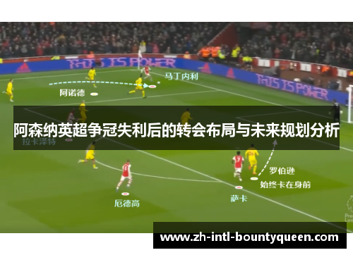 阿森纳英超争冠失利后的转会布局与未来规划分析