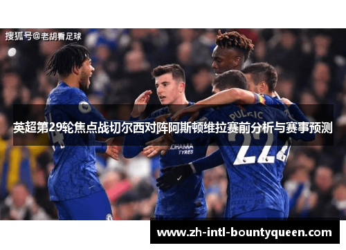 英超第29轮焦点战切尔西对阵阿斯顿维拉赛前分析与赛事预测