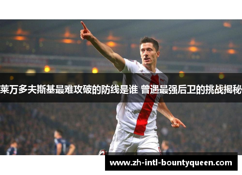 莱万多夫斯基最难攻破的防线是谁 曾遇最强后卫的挑战揭秘
