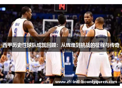 西甲历史性球队成就回顾：从辉煌到挑战的征程与传奇