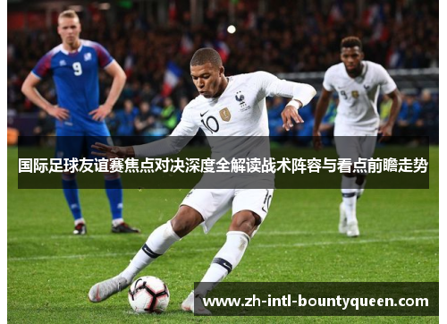 国际足球友谊赛焦点对决深度全解读战术阵容与看点前瞻走势