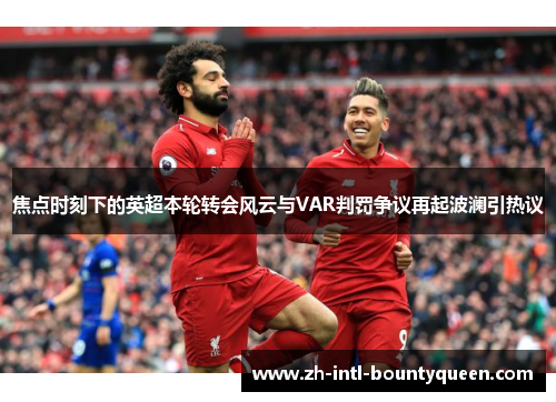 焦点时刻下的英超本轮转会风云与VAR判罚争议再起波澜引热议