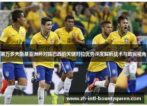 莱万多夫斯基亚洲杯对阵巴西的关键对位优势深度解析战术与数据视角