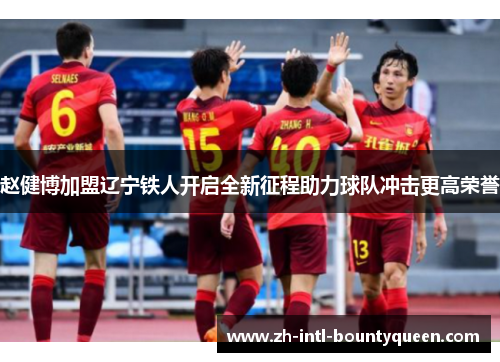 赵健博加盟辽宁铁人开启全新征程助力球队冲击更高荣誉