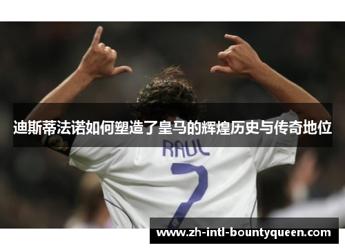 迪斯蒂法诺如何塑造了皇马的辉煌历史与传奇地位