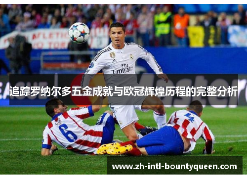 追踪罗纳尔多五金成就与欧冠辉煌历程的完整分析