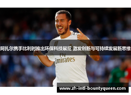 阿扎尔携手比利时推出环保科技展览 激发创新与可持续发展新思维