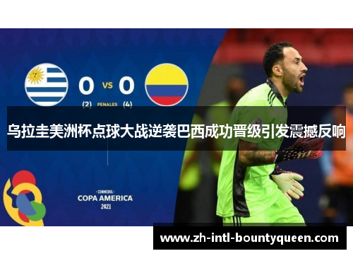 乌拉圭美洲杯点球大战逆袭巴西成功晋级引发震撼反响