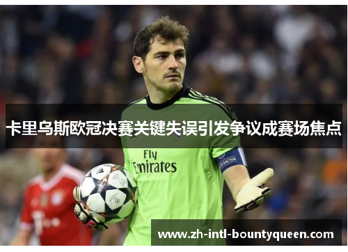卡里乌斯欧冠决赛关键失误引发争议成赛场焦点