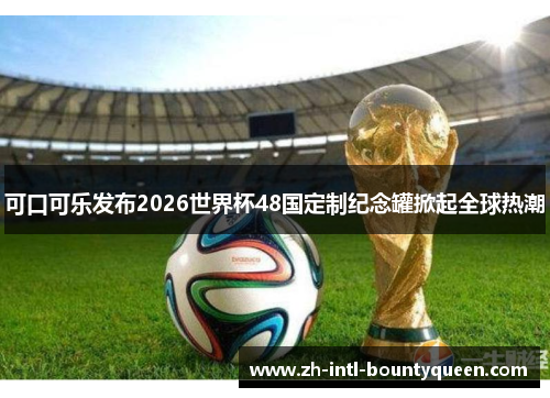 可口可乐发布2026世界杯48国定制纪念罐掀起全球热潮