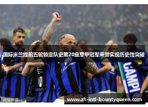 国际米兰提前五轮锁定队史第20座意甲冠军荣誉实现历史性突破