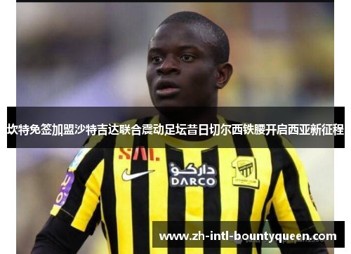 坎特免签加盟沙特吉达联合震动足坛昔日切尔西铁腰开启西亚新征程