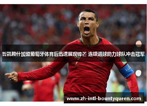 哲凯赖什加盟葡萄牙体育后迅速展现锋芒 连续进球助力球队冲击冠军