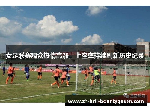 女足联赛观众热情高涨，上座率持续刷新历史纪录