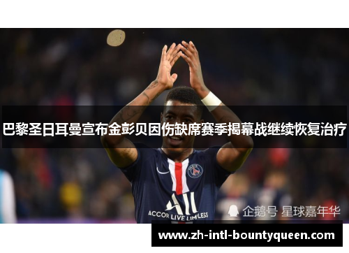 巴黎圣日耳曼宣布金彭贝因伤缺席赛季揭幕战继续恢复治疗