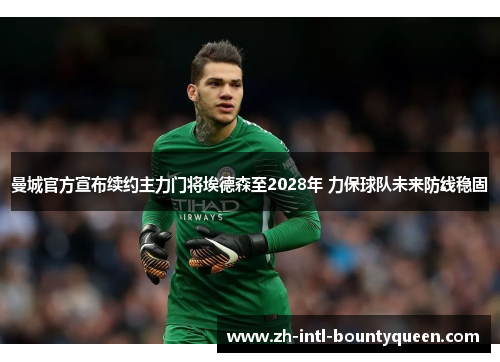 曼城官方宣布续约主力门将埃德森至2028年 力保球队未来防线稳固