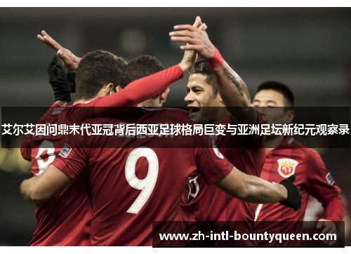 艾尔艾因问鼎末代亚冠背后西亚足球格局巨变与亚洲足坛新纪元观察录