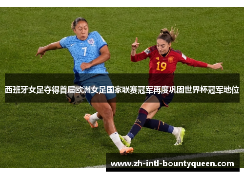 西班牙女足夺得首届欧洲女足国家联赛冠军再度巩固世界杯冠军地位