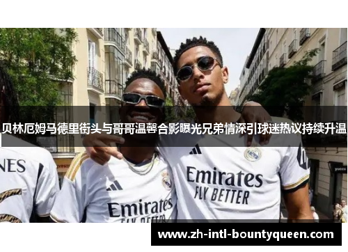 贝林厄姆马德里街头与哥哥温馨合影曝光兄弟情深引球迷热议持续升温
