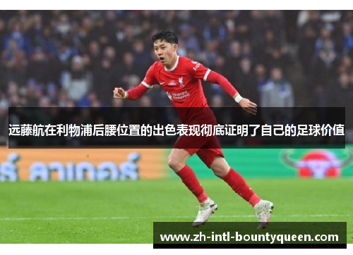 远藤航在利物浦后腰位置的出色表现彻底证明了自己的足球价值