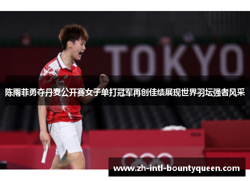 陈雨菲勇夺丹麦公开赛女子单打冠军再创佳绩展现世界羽坛强者风采