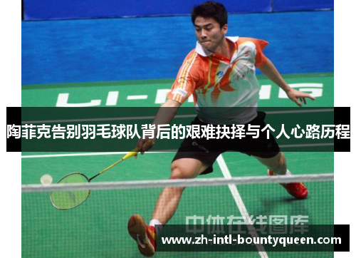 陶菲克告别羽毛球队背后的艰难抉择与个人心路历程