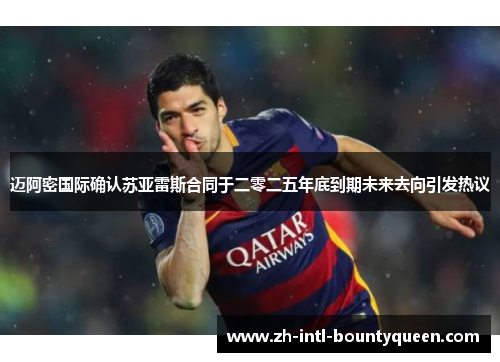 迈阿密国际确认苏亚雷斯合同于二零二五年底到期未来去向引发热议