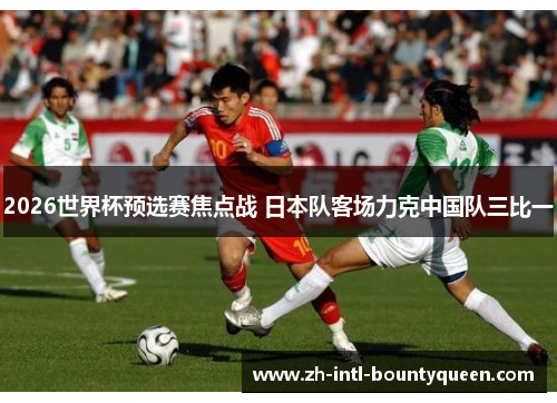 2026世界杯预选赛焦点战 日本队客场力克中国队三比一