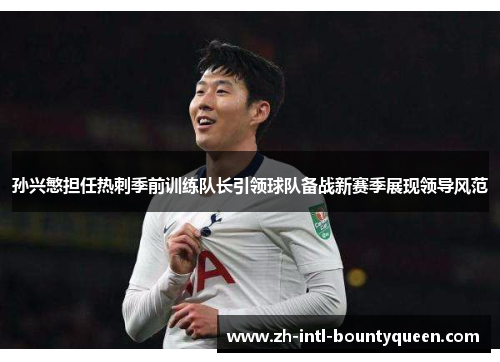 孙兴慜担任热刺季前训练队长引领球队备战新赛季展现领导风范